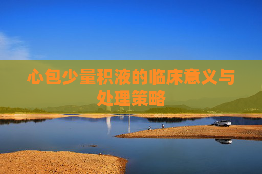 心包少量积液的临床意义与处理策略