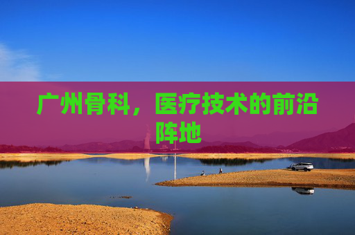 广州骨科，医疗技术的前沿阵地