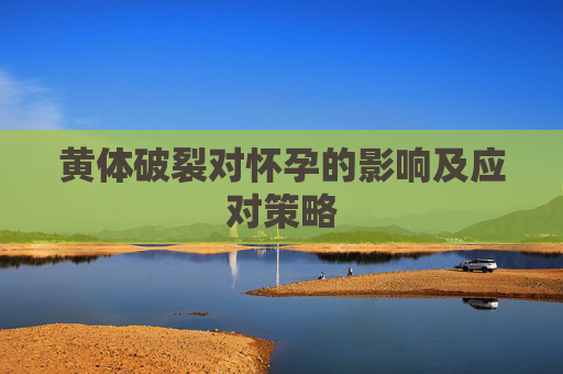 黄体破裂对怀孕的影响及应对策略