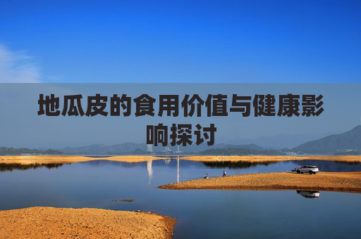 地瓜皮的食用价值与健康影响探讨