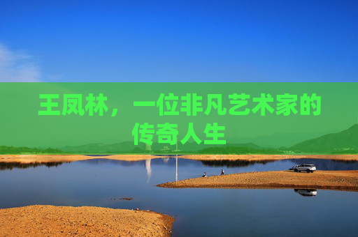 王凤林，一位非凡艺术家的传奇人生
