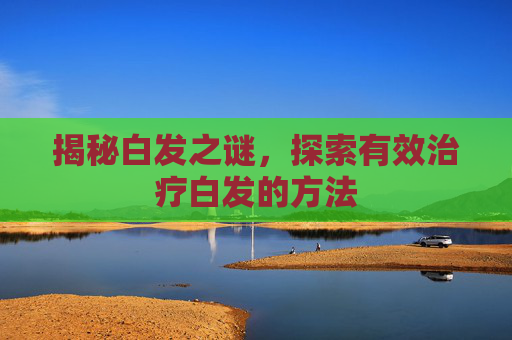 揭秘白发之谜，探索有效治疗白发的方法