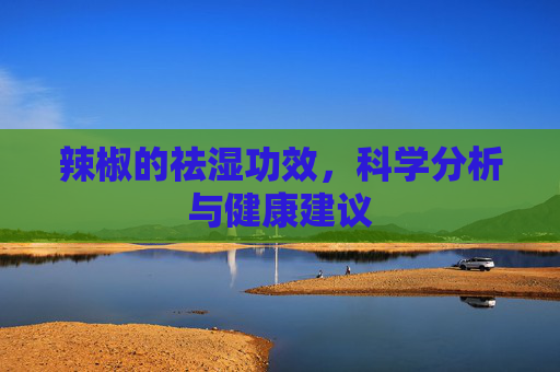 辣椒的祛湿功效，科学分析与健康建议
