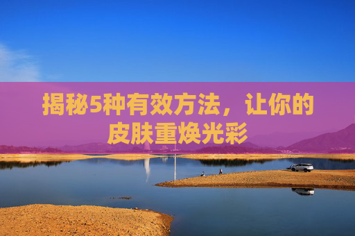 揭秘5种有效方法，让你的皮肤重焕光彩