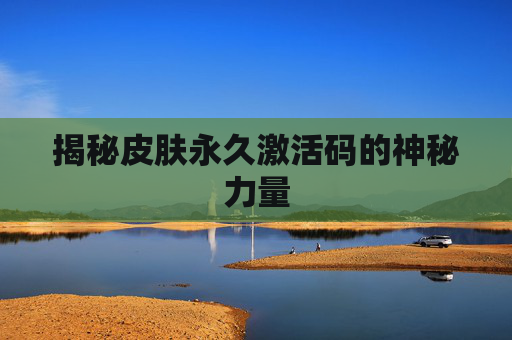揭秘皮肤永久激活码的神秘力量 揭秘皮肤永久激活码的神秘力量