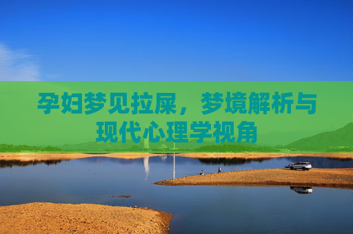 孕妇梦见拉屎,梦境解析与现代心理学视角 孕妇梦见拉屎,梦境解析与现代心理学视角