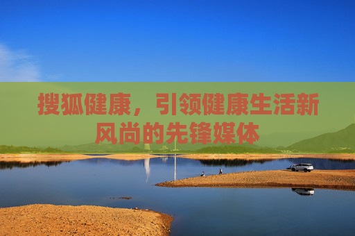 搜狐健康，引领健康生活新风尚的先锋媒体