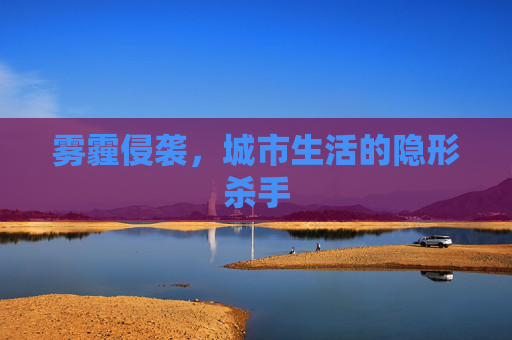 雾霾侵袭,城市生活的隐形杀手 雾霾侵袭,城市生活的隐形杀手