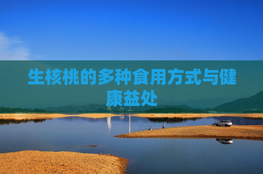 生核桃的多种食用方式与健康益处 生核桃的多种食用方式与健康益处
