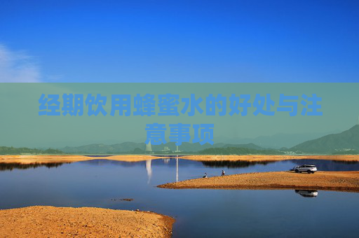 经期饮用蜂蜜水的好处与注意事项 经期饮用蜂蜜水的好处与注意事项