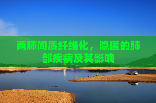 两肺间质纤维化，隐匿的肺部疾病及其影响
