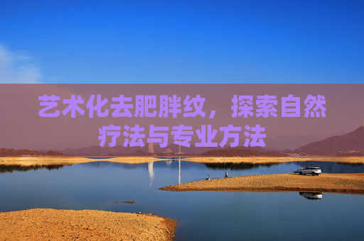 艺术化去肥胖纹，探索自然疗法与专业方法
