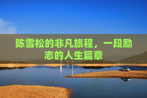 陈雪松的非凡旅程，一段励志的人生篇章