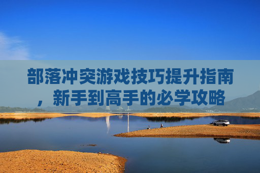 部落冲突游戏技巧提升指南，新手到高手的必学攻略