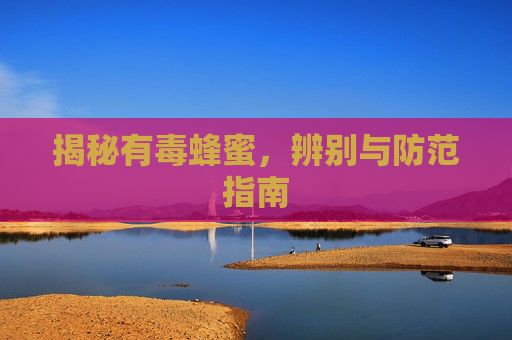揭秘有毒蜂蜜，辨别与防范指南