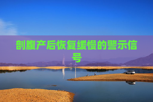 剖腹产后恢复缓慢的警示信号