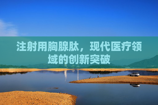 注射用胸腺肽，现代医疗领域的创新突破