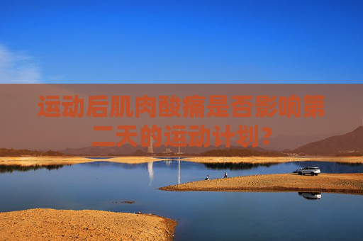 运动后肌肉酸痛是否影响第二天的运动计划？