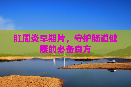 肛周炎早期片，守护肠道健康的必备良方