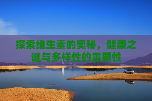 探索维生素的奥秘，健康之谜与多样性的重要性