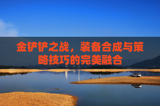 金铲铲之战，装备合成与策略技巧的完美融合