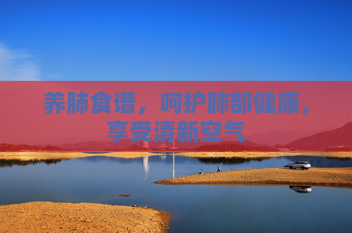 养肺食谱，呵护肺部健康，享受清新空气