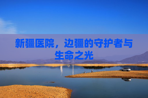 新疆医院，边疆的守护者与生命之光