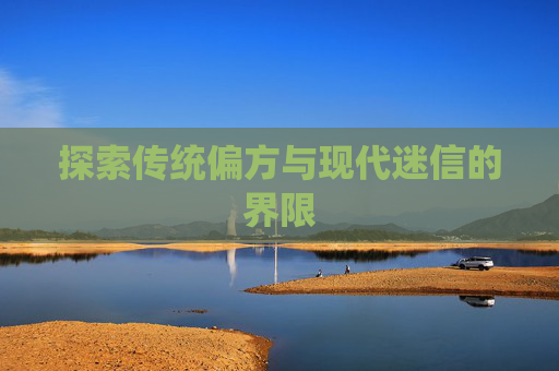 探索传统偏方与现代迷信的界限 探索传统偏方与现代迷信的界限