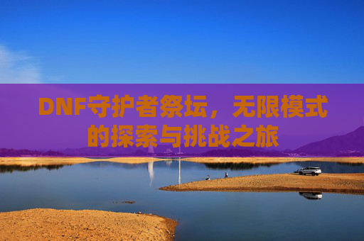 DNF守护者祭坛，无限模式的探索与挑战之旅