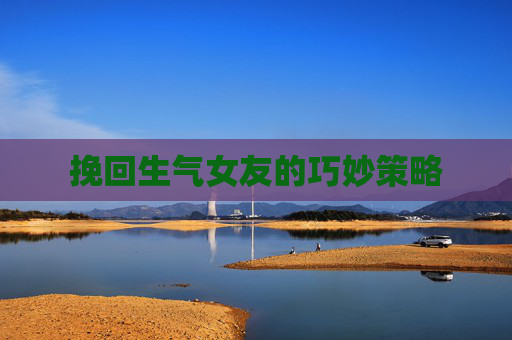 挽回生气女友的巧妙策略 挽回生气女友的巧妙策略