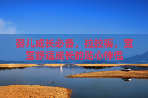 婴儿成长必备，拉拉裤，宝宝舒适成长的贴心伴侣