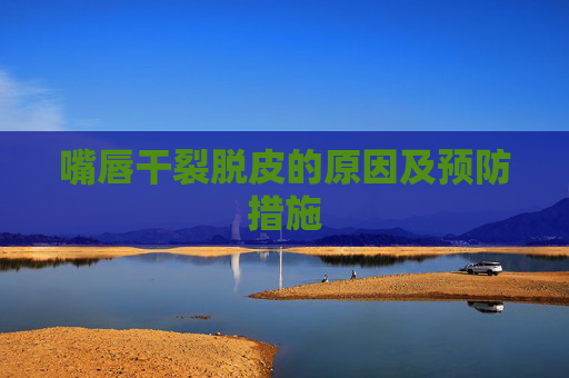 嘴唇干裂脱皮的原因及预防措施