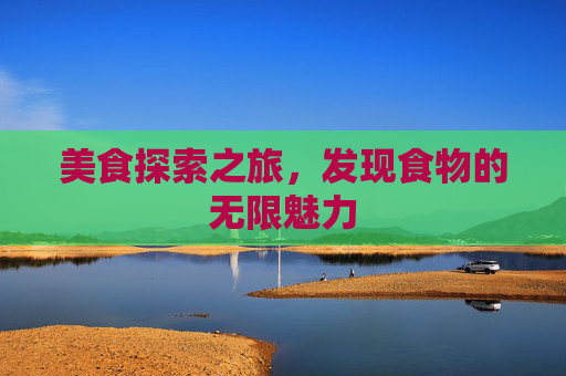 美食探索之旅，发现食物的无限魅力