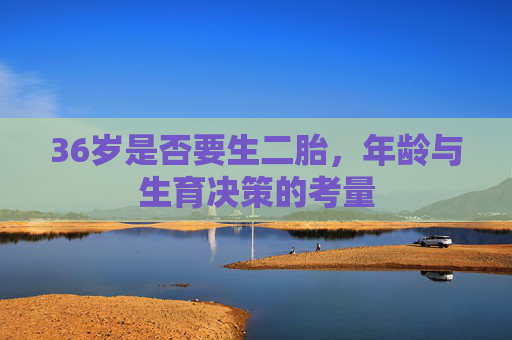 36岁是否要生二胎，年龄与生育决策的考量