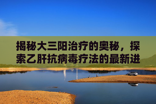 揭秘大三阳治疗的奥秘,探索乙肝抗病毒疗法的最新进展 揭秘大三阳治疗的奥秘,探索乙肝抗病毒疗法的最新进展