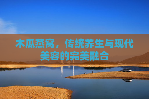 木瓜燕窝，传统养生与现代美容的完美融合