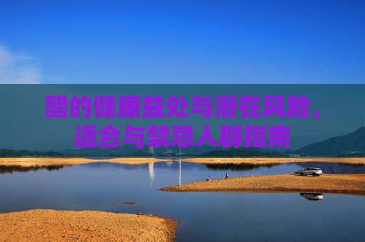 醋的健康益处与潜在风险，适合与禁忌人群指南