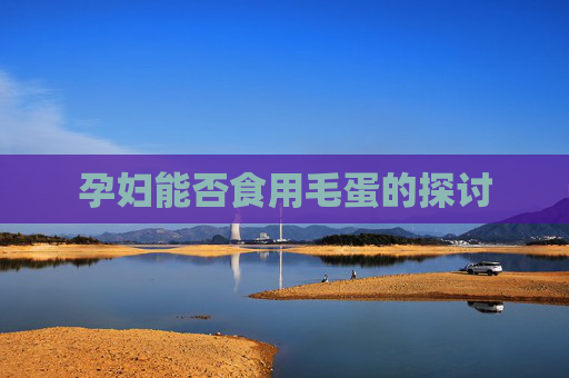 孕妇能否食用毛蛋的探讨