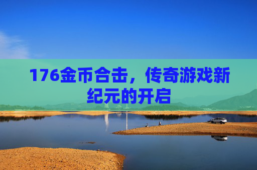 176金币合击，传奇游戏新纪元的开启