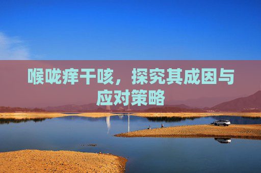 喉咙痒干咳，探究其成因与应对策略