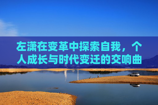 左潇在变革中探索自我，个人成长与时代变迁的交响曲