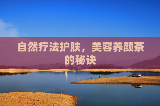 自然疗法护肤,美容养颜茶的秘诀 自然疗法护肤,美容养颜茶的秘诀