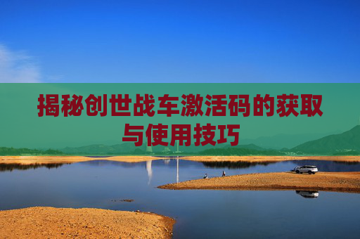 揭秘创世战车激活码的获取与使用技巧