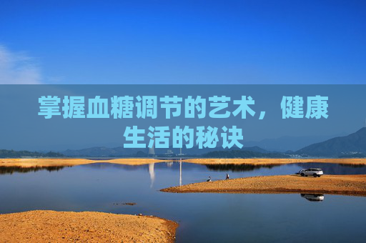 掌握血糖调节的艺术，健康生活的秘诀