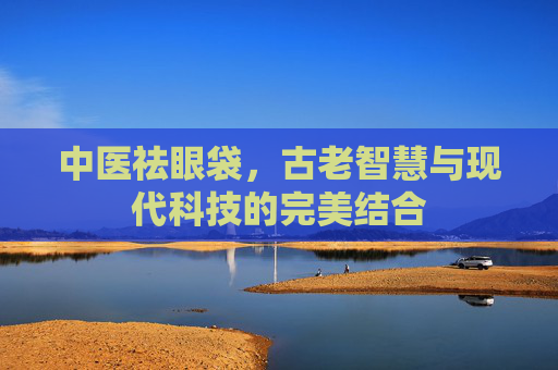 中医祛眼袋，古老智慧与现代科技的完美结合