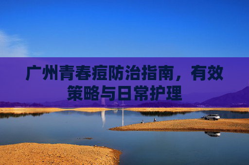 广州青春痘防治指南，有效策略与日常护理