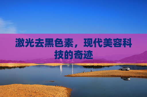 激光去黑色素，现代美容科技的奇迹