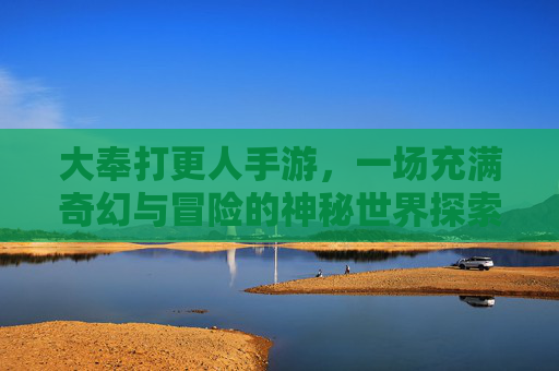 大奉打更人手游，一场充满奇幻与冒险的神秘世界探索之旅