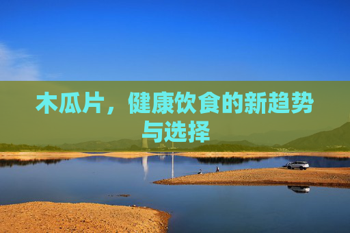 木瓜片，健康饮食的新趋势与选择