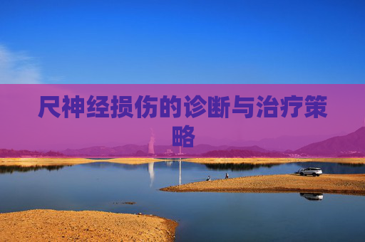 尺神经损伤的诊断与治疗策略